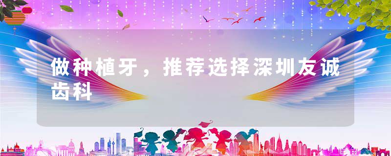做种植牙，推荐选择深圳友诚齿科
