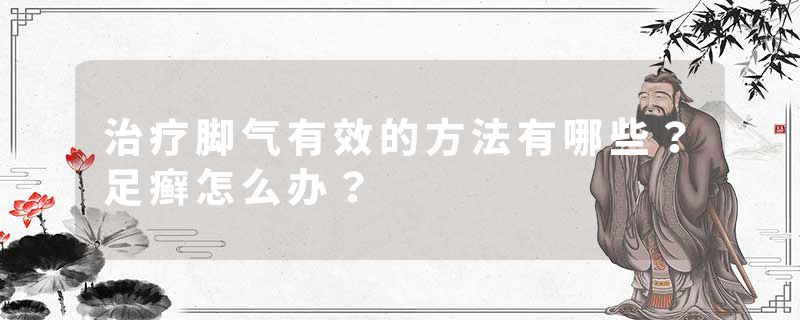 治疗脚气有效的方法有哪些？足癣怎么办？