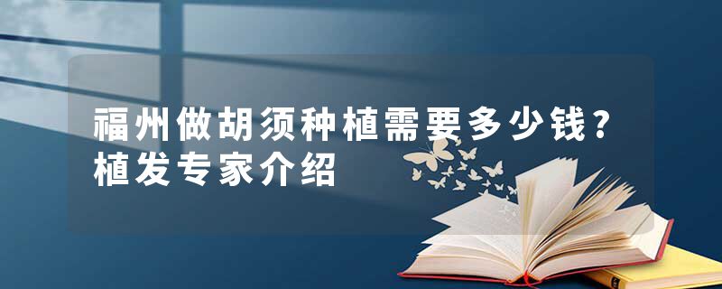 福州做胡须种植需要多少钱?植发专家介绍