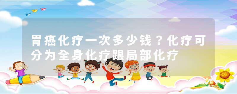胃癌化疗一次多少钱？化疗可分为全身化疗跟局部化疗