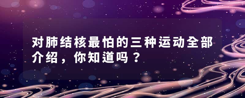 对肺结核最怕的三种运动全部介绍，你知道吗？