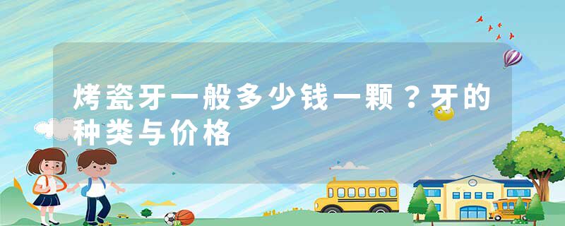 烤瓷牙一般多少钱一颗？牙的种类与价格