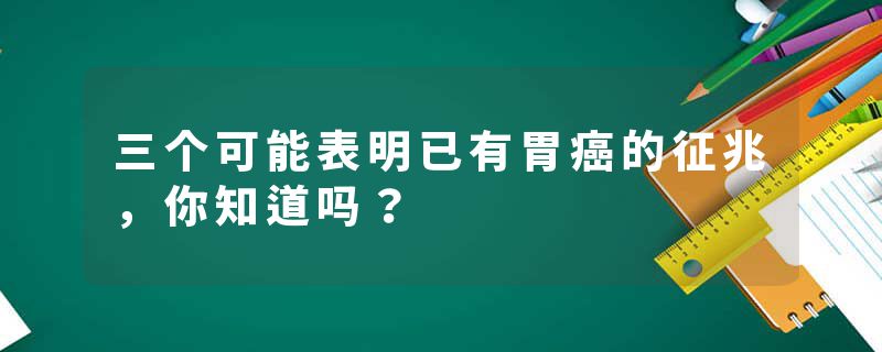 三个可能表明已有胃癌的征兆，你知道吗？