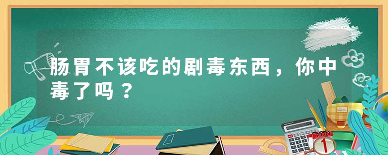 肠胃不该吃的剧毒东西，你中毒了吗？