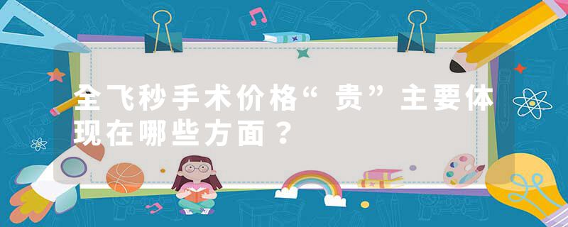 全飞秒手术价格“贵”主要体现在哪些方面？
