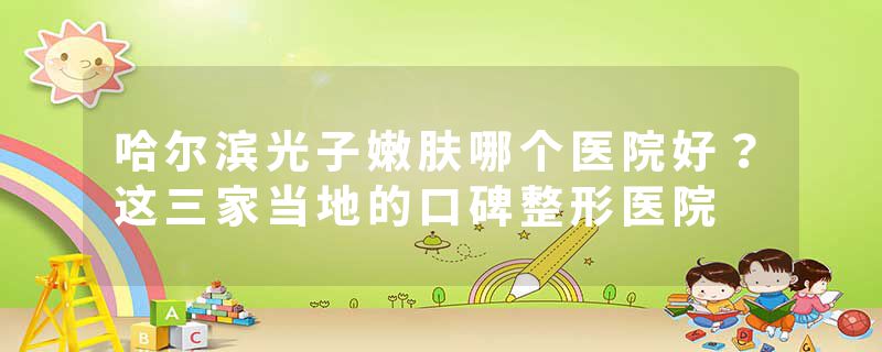 哈尔滨光子嫩肤哪个医院好？这三家当地的口碑整形医院