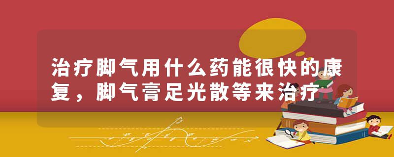 治疗脚气用什么药能很快的康复，脚气膏足光散等来治疗