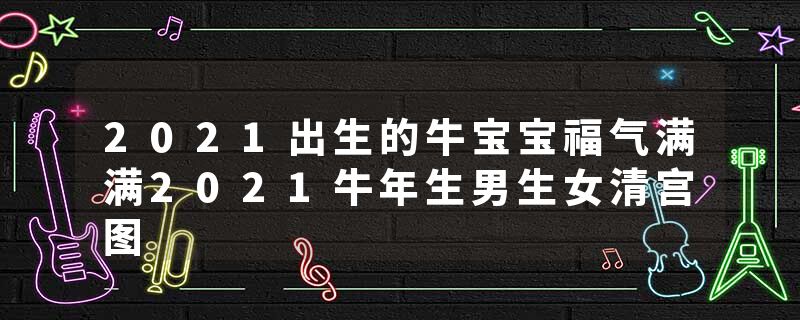 2021出生的牛宝宝福气满满2021牛年生男生女清宫图