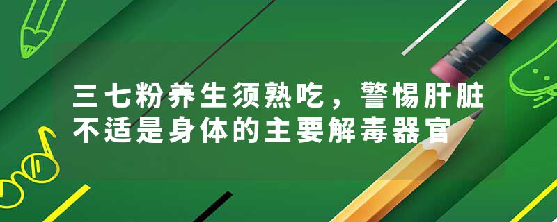三七粉养生须熟吃，警惕肝脏不适是身体的主要解毒器官