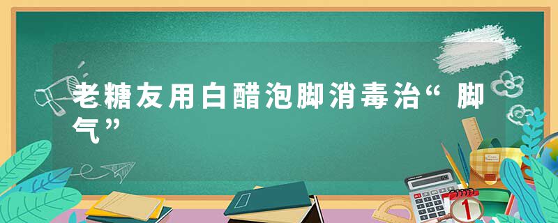 老糖友用白醋泡脚消毒治“脚气”