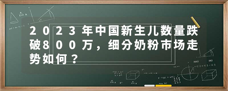 2023年中国新生儿数量跌破800万，细分奶粉市场走势如何？