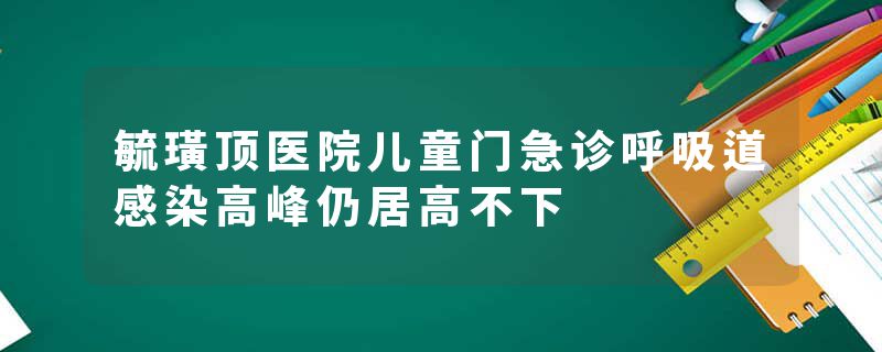 毓璜顶医院儿童门急诊呼吸道感染高峰仍居高不下