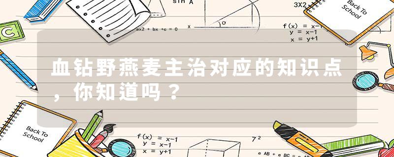 血钻野燕麦主治对应的知识点，你知道吗？