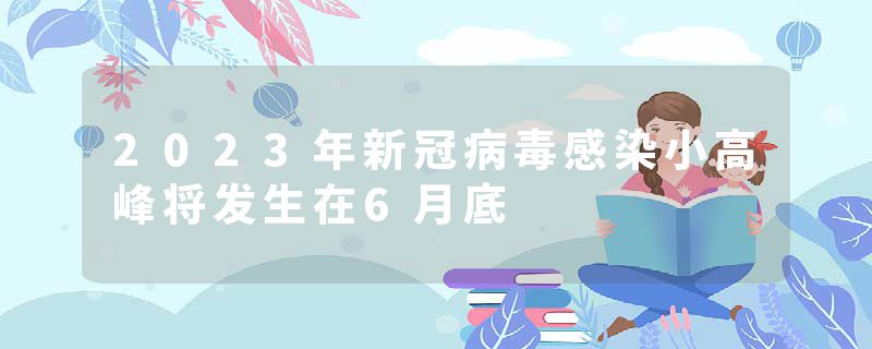 2023年新冠病毒感染小高峰将发生在6月底