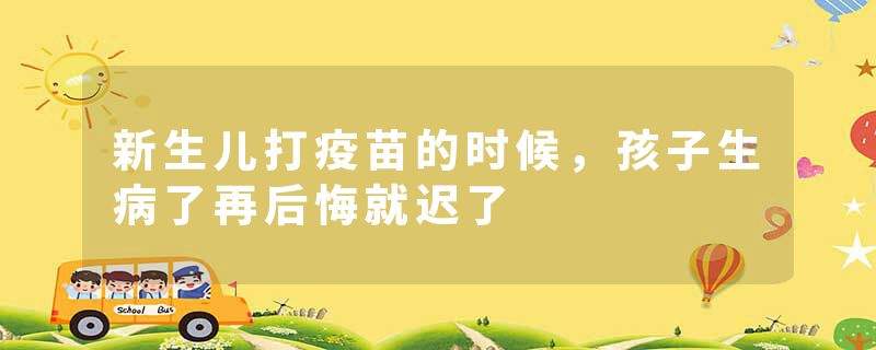 新生儿打疫苗的时候，孩子生病了再后悔就迟了
