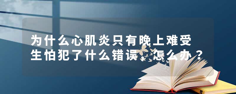 为什么心肌炎只有晚上难受 生怕犯了什么错误，怎么办？