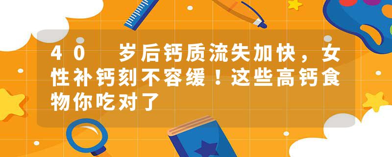 40 岁后钙质流失加快，女性补钙刻不容缓！这些高钙食物你吃对了