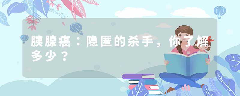 胰腺癌：隐匿的杀手，你了解多少？