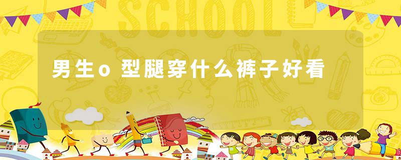 男生o型腿穿什么裤子好看