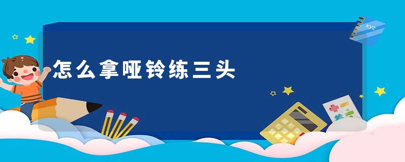 怎么拿哑铃练三头
