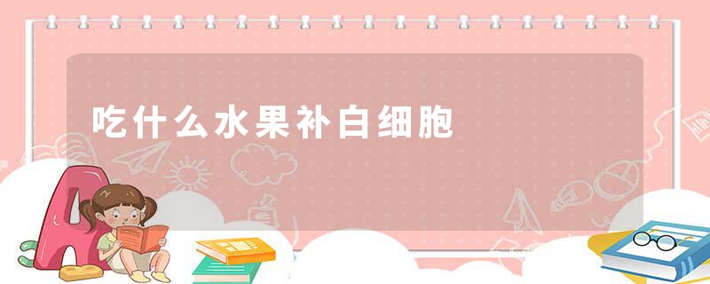 吃什么水果补白细胞