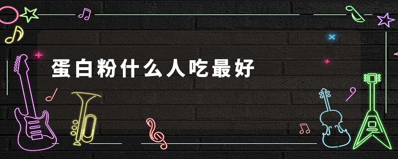 蛋白粉什么人吃最好