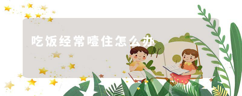吃饭经常噎住怎么办