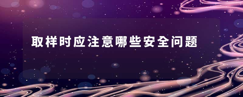 取样时应注意哪些安全问题