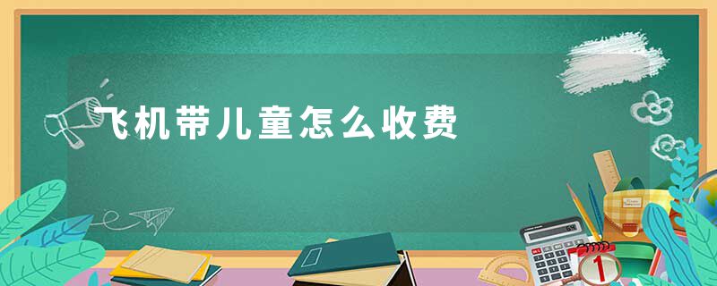 飞机带儿童怎么收费