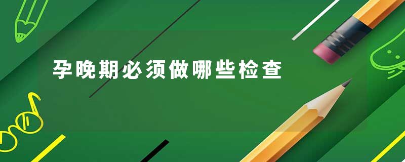孕晚期必须做哪些检查