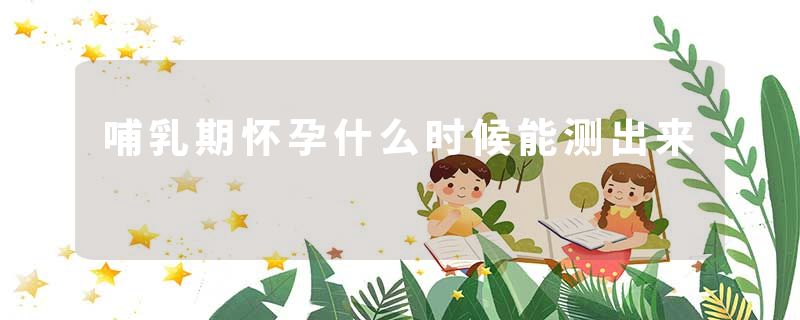 哺乳期怀孕什么时候能测出来