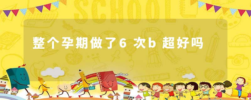 整个孕期做了6次b超好吗