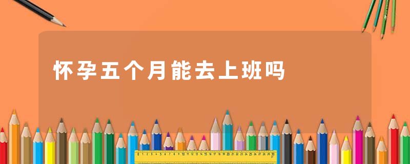 怀孕五个月能去上班吗
