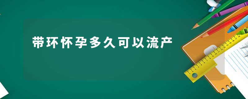 带环怀孕多久可以流产