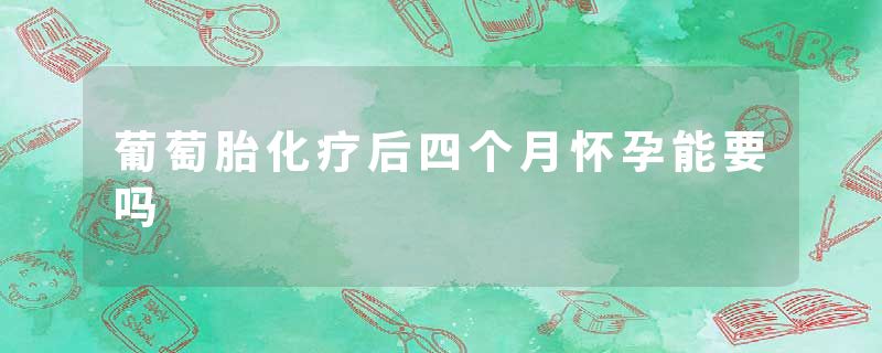 葡萄胎化疗后四个月怀孕能要吗
