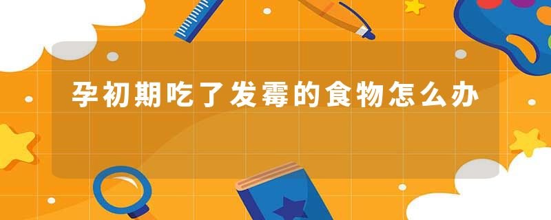 孕初期吃了发霉的食物怎么办