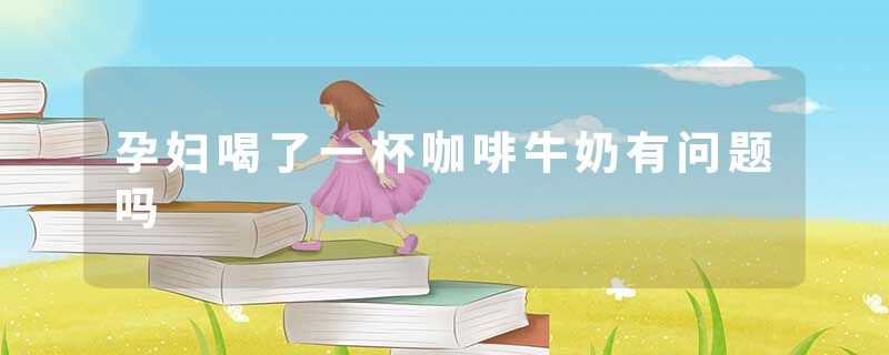 孕妇喝了一杯咖啡牛奶有问题吗
