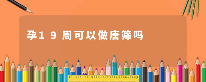 孕19周可以做唐筛吗