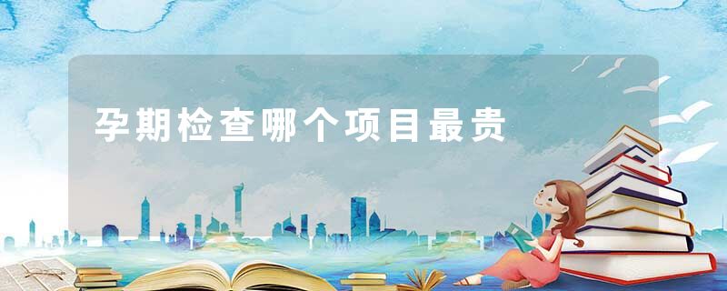 孕期检查哪个项目最贵