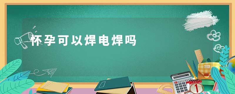 怀孕可以焊电焊吗