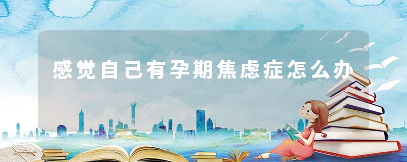 感觉自己有孕期焦虑症怎么办