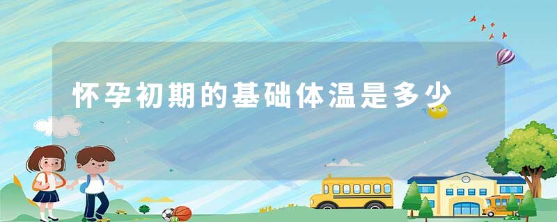 怀孕初期的基础体温是多少