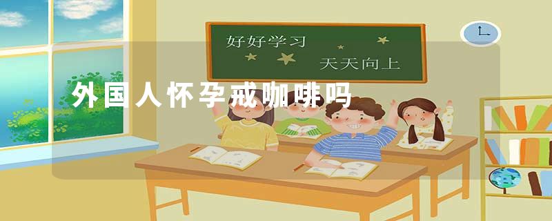 外国人怀孕戒咖啡吗