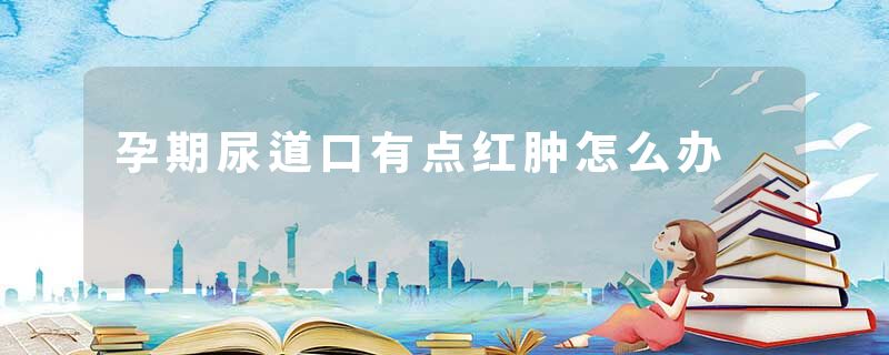 孕期尿道口有点红肿怎么办