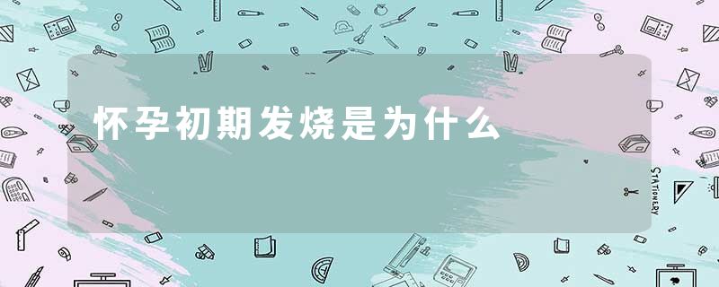 怀孕初期发烧是为什么