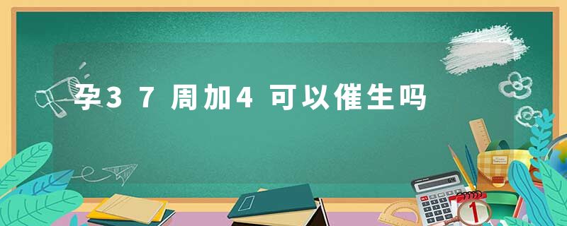 孕37周加4可以催生吗