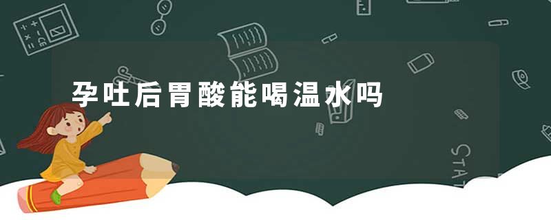 孕吐后胃酸能喝温水吗