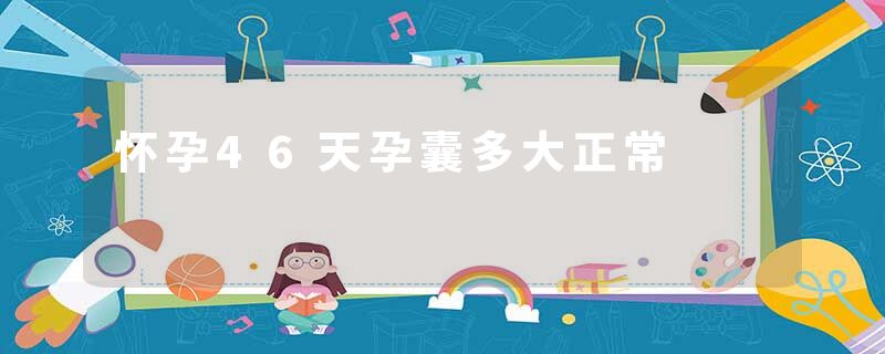 怀孕46天孕囊多大正常