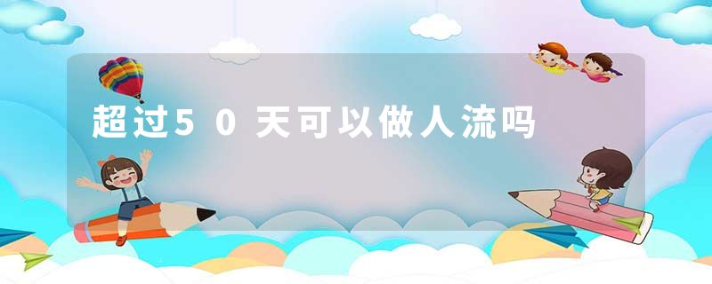 超过50天可以做人流吗