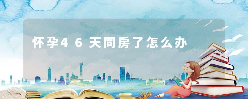 怀孕46天同房了怎么办